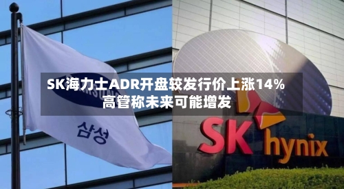 SK海力士ADR开盘较发行价上涨14% 高管称未来可能增发