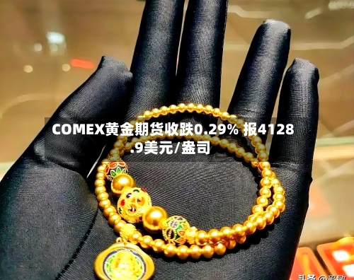 COMEX黄金期货收跌0.29% 报4128.9美元/盎司
