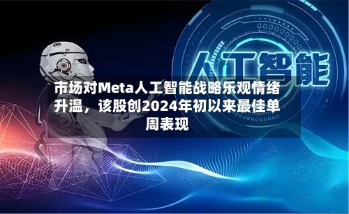 市场对Meta人工智能战略乐观情绪升温，该股创2024年初以来最佳单周表现-第2张图片