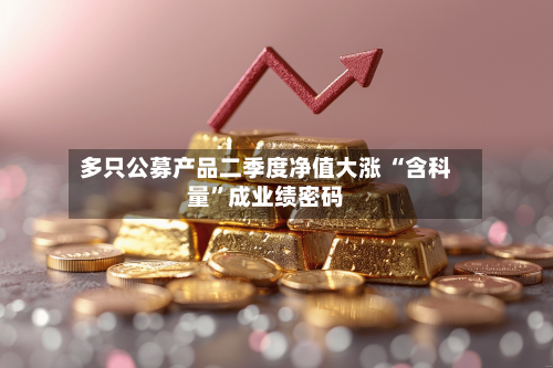 多只公募产品二季度净值大涨 “含科量”成业绩密码-第3张图片