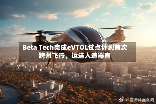 Beta Tech完成eVTOL试点计划首次跨州飞行，运送人造器官-第2张图片