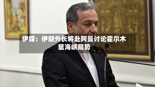 伊媒:伊朗外长将赴阿曼讨论霍尔木兹海峡局势