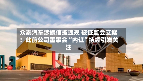 众泰汽车涉嫌信披违规 被证监会立案！此前公司董事会“内讧”持续引发关注-第2张图片