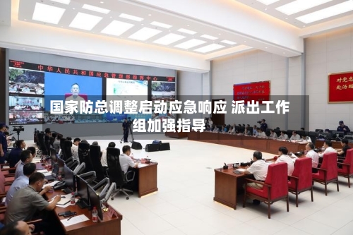 国家防总调整启动应急响应 派出工作组加强指导-第2张图片