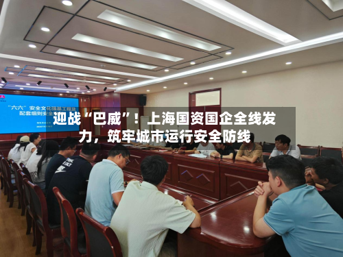 迎战“巴威	”！上海国资国企全线发力，筑牢城市运行安全防线-第2张图片