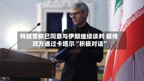 特朗普称已同意与伊朗继续谈判 据传双方通过卡塔尔“积极对话	”-第3张图片
