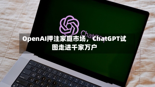 OpenAI押注家庭市场，ChatGPT试图走进千家万户-第2张图片