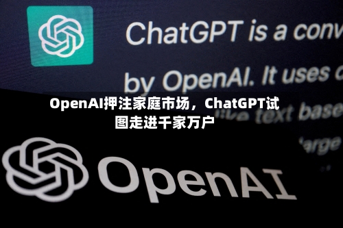 OpenAI押注家庭市场，ChatGPT试图走进千家万户-第1张图片