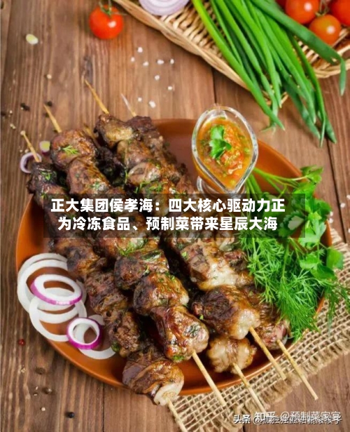 正大集团侯孝海：四大核心驱动力正为冷冻食品	、预制菜带来星辰大海-第2张图片