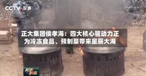 正大集团侯孝海：四大核心驱动力正为冷冻食品	、预制菜带来星辰大海-第3张图片