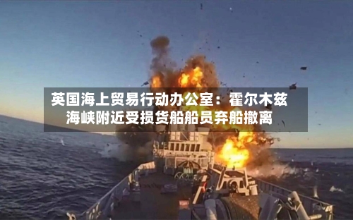 英国海上贸易行动办公室：霍尔木兹海峡附近受损货船船员弃船撤离-第2张图片