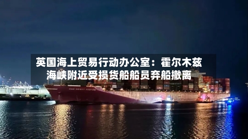 英国海上贸易行动办公室:霍尔木兹海峡附近受损货船船员弃船撤离