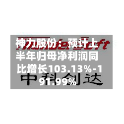 神力股份:预计上半年归母净利润同比增长103.13%-191.99%