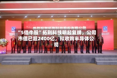“5倍牛股”拓荆科技明起复牌，公司市值已超2400亿，拟收购半导体公司-第1张图片