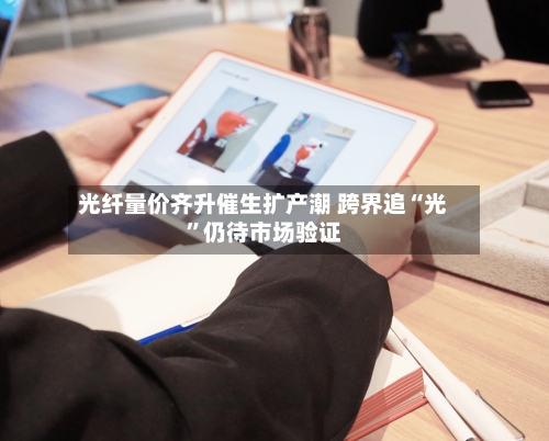 光纤量价齐升催生扩产潮 跨界追“光”仍待市场验证-第2张图片