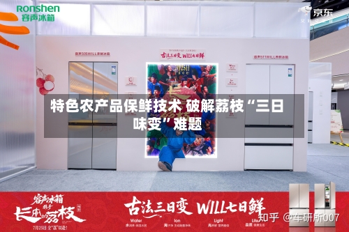 特色农产品保鲜技术 破解荔枝“三日味变	”难题-第3张图片