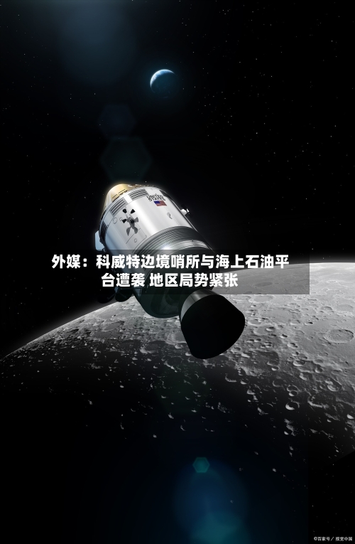 外媒：科威特边境哨所与海上石油平台遭袭 地区局势紧张-第3张图片