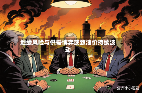 地缘风险与供需博弈或致油价持续波动