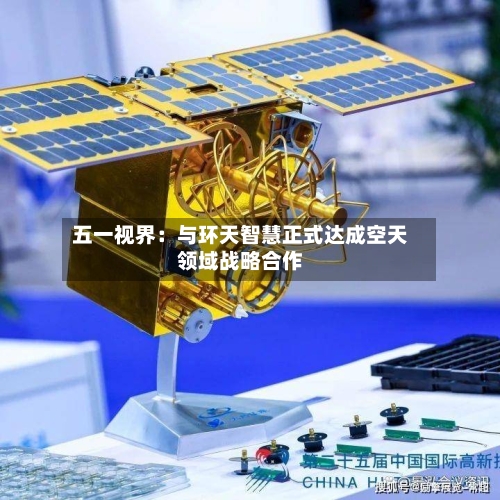 五一视界：与环天智慧正式达成空天领域战略合作-第1张图片