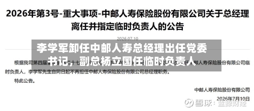 李学军卸任中邮人寿总经理出任党委书记，副总杨立国任临时负责人