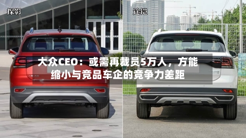 大众CEO：或需再裁员5万人	，方能缩小与竞品车企的竞争力差距-第2张图片