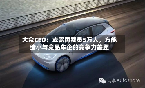 大众CEO：或需再裁员5万人	，方能缩小与竞品车企的竞争力差距-第1张图片