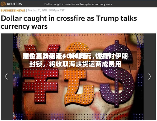 黄金急跌逼近4000美元，世界油价直线飙涨，特朗普：恢复对伊朗封锁	，将收取海峡货运两成费用-第2张图片