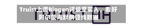 Truist上调Biogen评级至买入，看好阿尔茨海默病管线数据-第3张图片