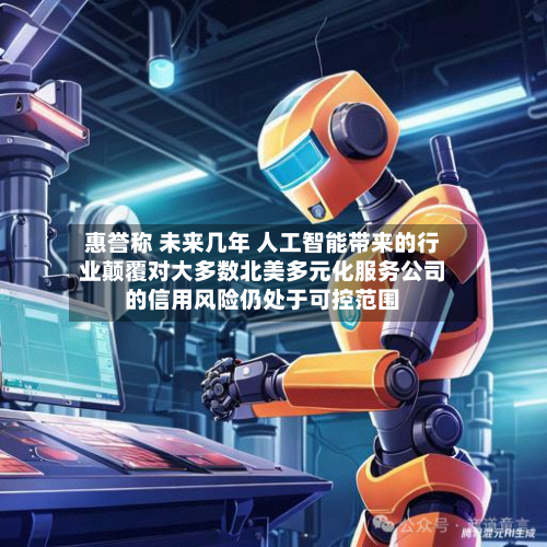 惠誉称 未来几年 人工智能带来的行业颠覆对大多数北美多元化服务公司的信用风险仍处于可控范围