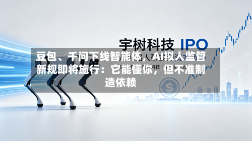 豆包	、千问下线智能体，AI拟人监管新规即将施行：它能懂你，但不准制造依赖-第2张图片