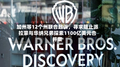 加州等12个州联合起诉，寻求阻止派拉蒙与华纳兄弟探索1100亿美元合并案-第2张图片