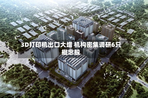 3D打印机出口大增 机构密集调研6只概念股-第1张图片