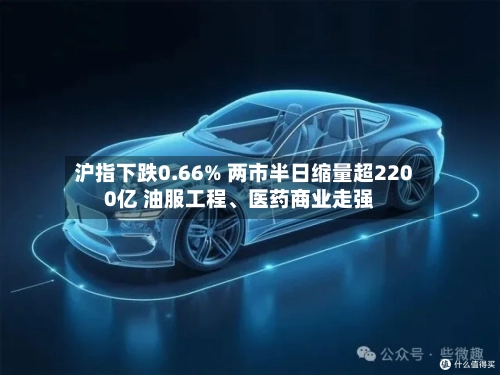 沪指下跌0.66% 两市半日缩量超2200亿 油服工程、医药商业走强-第2张图片