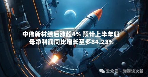 中伟新材绩后涨超4% 预计上半年归母净利润同比增长至多84.23%-第2张图片