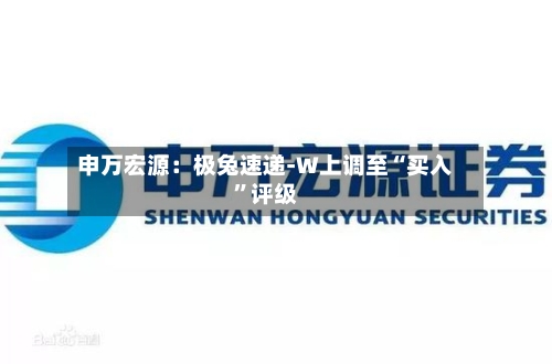申万宏源：极兔速递-W上调至“买入	”评级-第2张图片