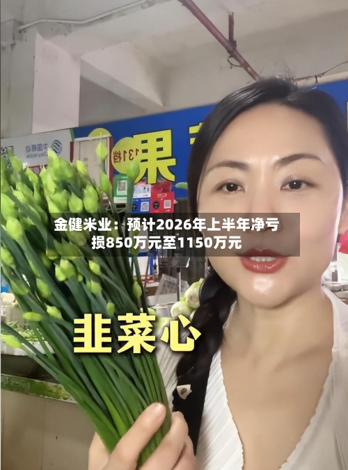 金健米业：预计2026年上半年净亏损850万元至1150万元-第2张图片
