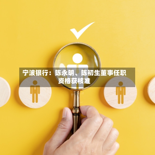 宁波银行：陈永明、陈初生董事任职资格获核准