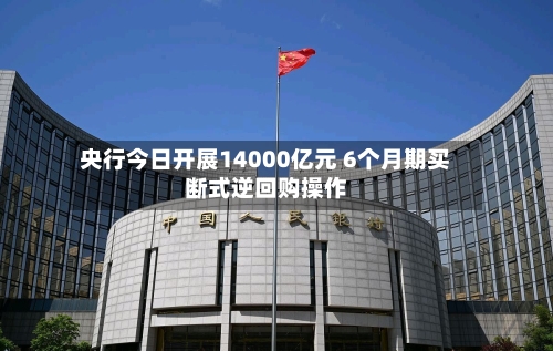 央行今日开展14000亿元 6个月期买断式逆回购操作