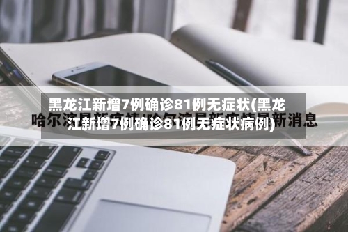黑龙江新增7例确诊81例无症状(黑龙江新增7例确诊81例无症状病例)