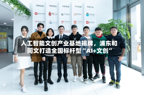 人工智能文创产业基地揭牌，浦东和阅文打造全国标杆型“AI+文创”-第2张图片