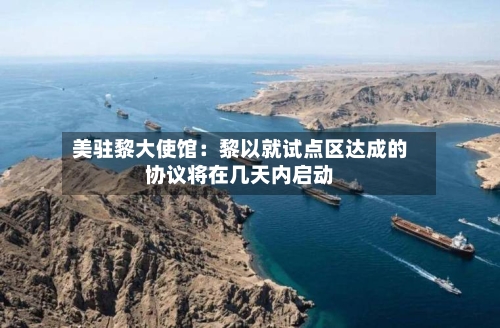 美驻黎大使馆:黎以就试点区达成的协议将在几天内启动-第2张图片