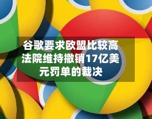 谷歌要求欧盟比较高
法院维持撤销17亿美元罚单的裁决-第3张图片