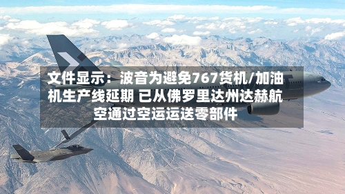 文件显示:波音为避免767货机/加油机生产线延期 已从佛罗里达州达赫航空通过空运运送零部件