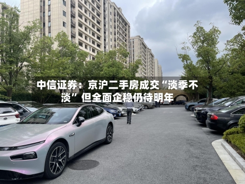 中信证券：京沪二手房成交“淡季不淡	” 但全面企稳仍待明年-第2张图片