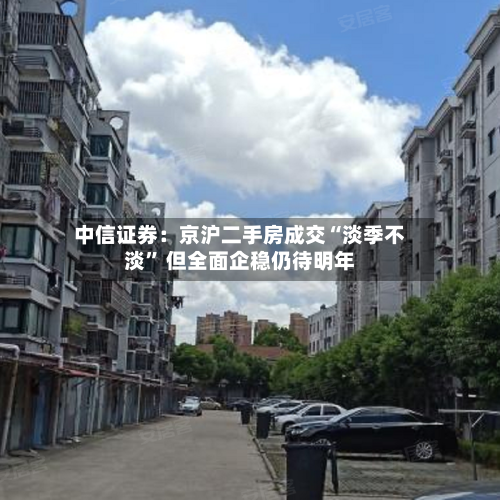 中信证券：京沪二手房成交“淡季不淡” 但全面企稳仍待明年
