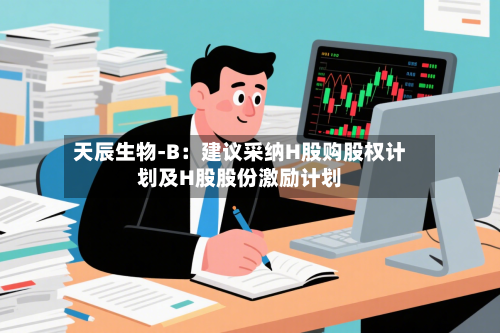天辰生物-B:建议采纳H股购股权计划及H股股份激励计划-第1张图片