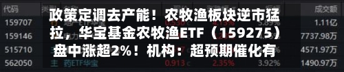 政策定调去产能！农牧渔板块逆市猛拉，华宝基金农牧渔ETF（159275）盘中涨超2%！机构：超预期催化有望持续-第2张图片