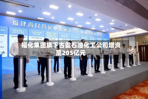 福化集团旗下古雷石油化工公司增资至205亿元-第2张图片