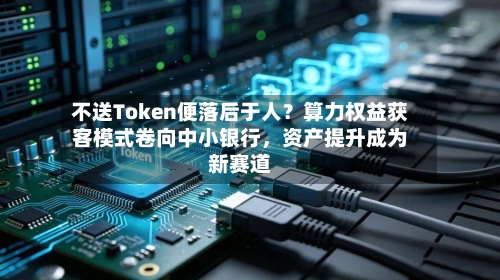 不送Token便落后于人？算力权益获客模式卷向中小银行	，资产提升成为新赛道-第2张图片