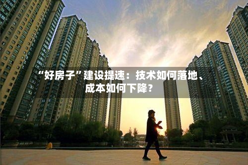 “好房子”建设提速：技术如何落地	、成本如何下降？-第2张图片